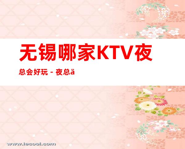 无锡哪家KTV夜总会好玩-夜总会都可来电预订