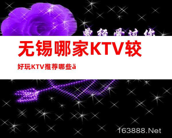 无锡哪家KTV较好/玩KTV推荐哪些介绍一览。
