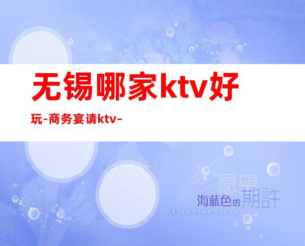 无锡哪家ktv好玩-商务宴请ktv – 无锡宜兴商务KTV