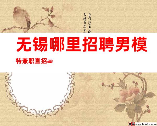 无锡哪里招聘男 模特=兼职直招无需任何押金