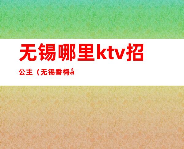 无锡哪里ktv招公主（无锡香梅公馆ktv公主）