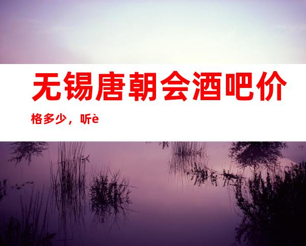 无锡唐朝会酒吧价格多少,听说式很好玩