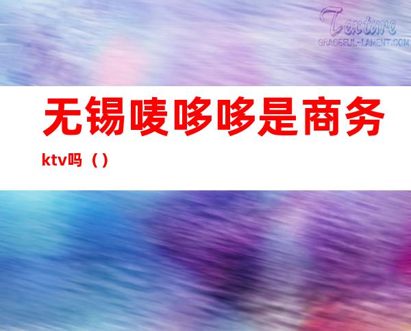 无锡唛哆哆是商务ktv吗()