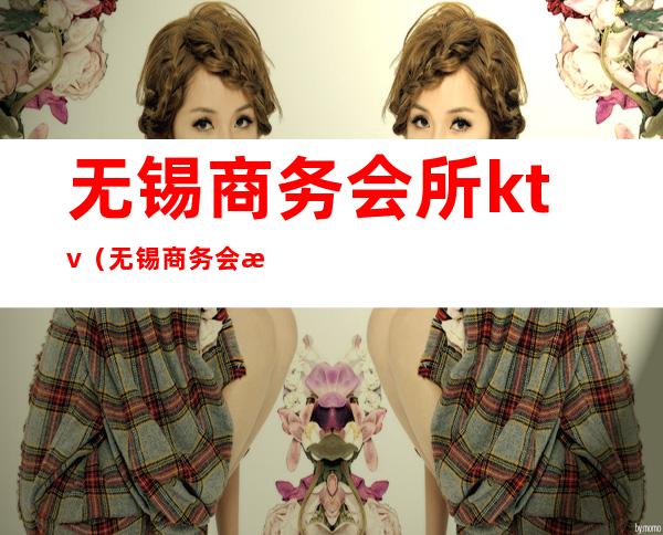 无锡商务会所ktv(无锡商务会所)