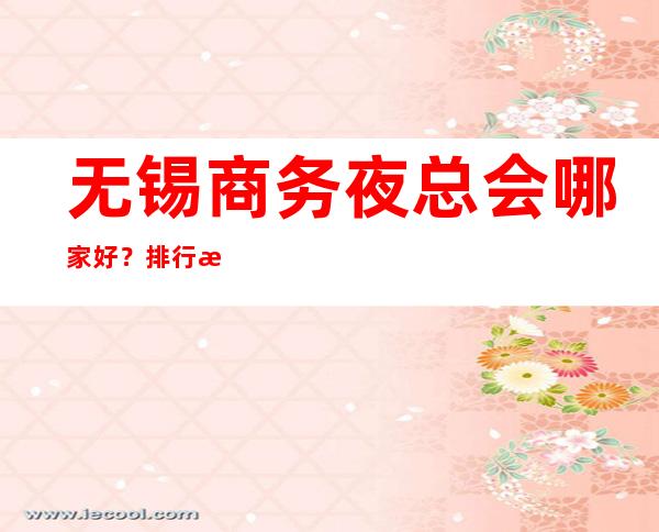 无锡商务夜总会哪家好?排行榜前三一览详情 – 无锡南长商务KTV