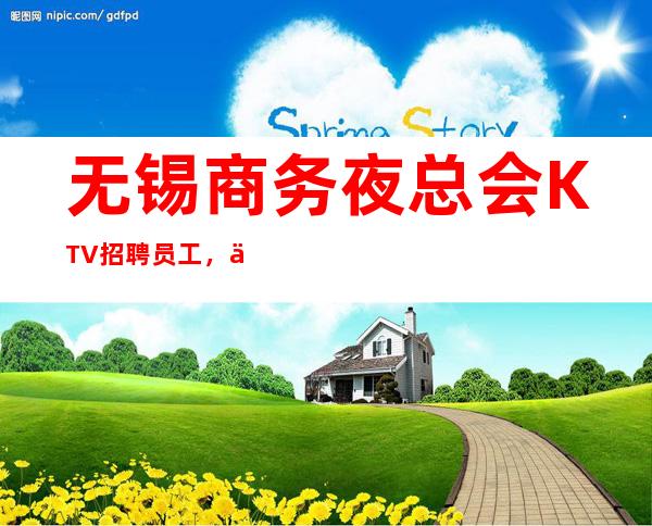 无锡商务夜总会KTV招聘员工,一千起,无竞争.翻房高.无杂费