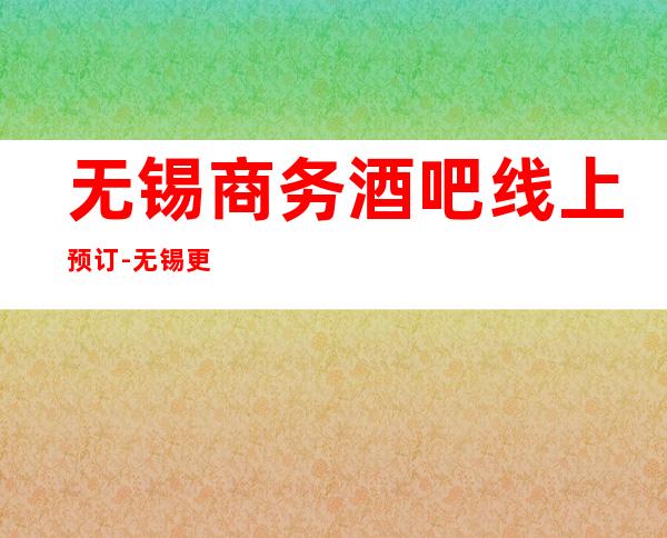 无锡商务酒吧线上预订-无锡更高酒吧卡座预定详细地址