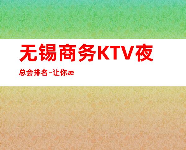 无锡商务KTV夜总会排名–让你拥有演唱会般沉浸式体验