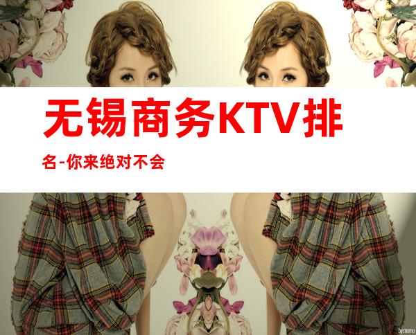 无锡商务KTV排名-你来绝对不会让你亏