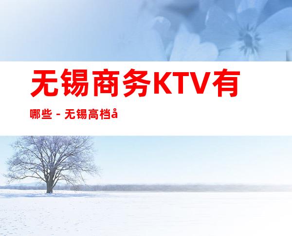 无锡商务KTV有哪些－无锡高档商务KTV哪里好玩
