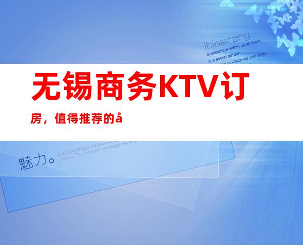 无锡商务KTV订房，值得推荐的几家无锡超值夜总会