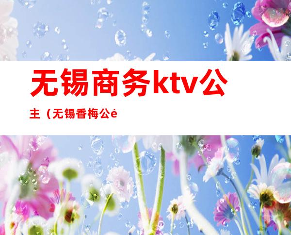 无锡商务ktv公主(无锡香梅公馆ktv公主)