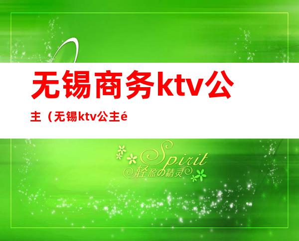无锡商务ktv公主(无锡ktv公主都怎么样)