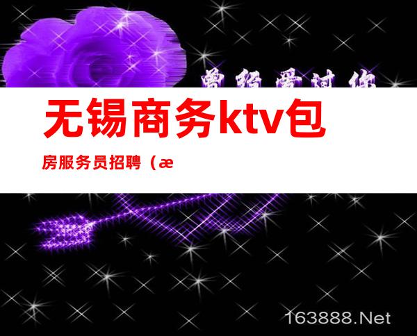 无锡商务ktv包房服务员招聘（无锡ktv门店招聘）