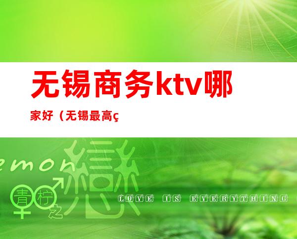 无锡商务ktv哪家好(无锡最高端的ktv)