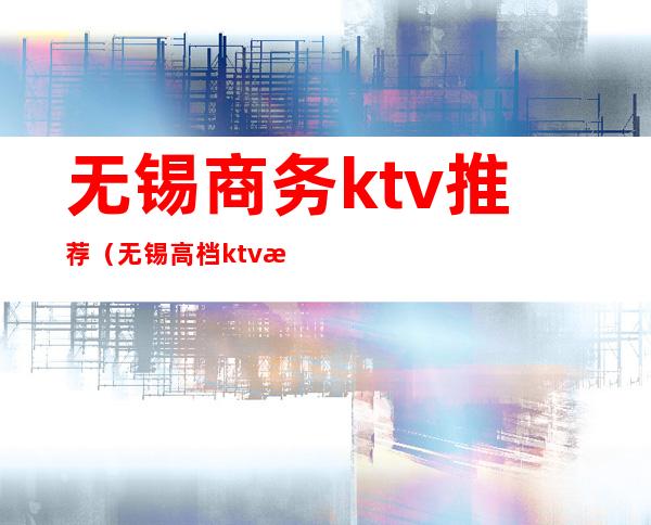 无锡商务ktv推荐(无锡高档ktv有哪些)