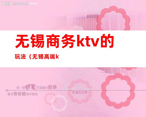无锡商务ktv的玩法(无锡高端ktv)