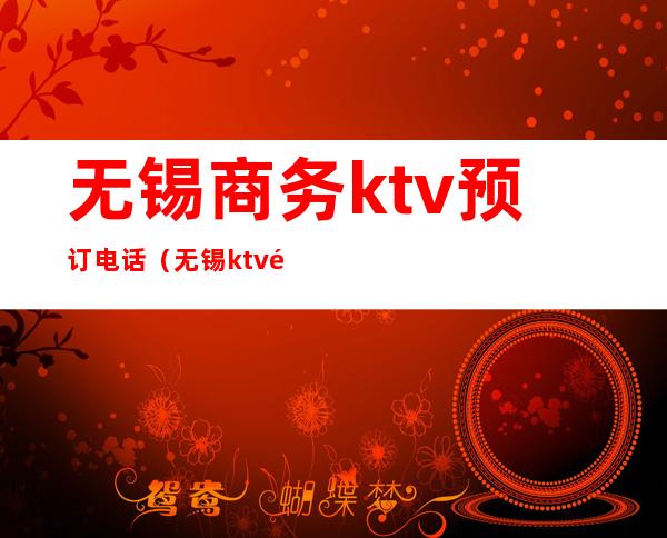 无锡商务ktv预订电话(无锡ktv预定)