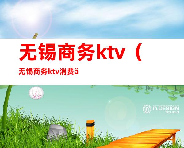 无锡商务ktv（无锡商务ktv消费一般多少）