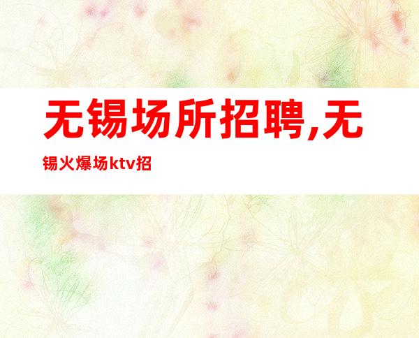 无锡场所招聘,无锡火爆场ktv招聘员工,不由自主现金发放