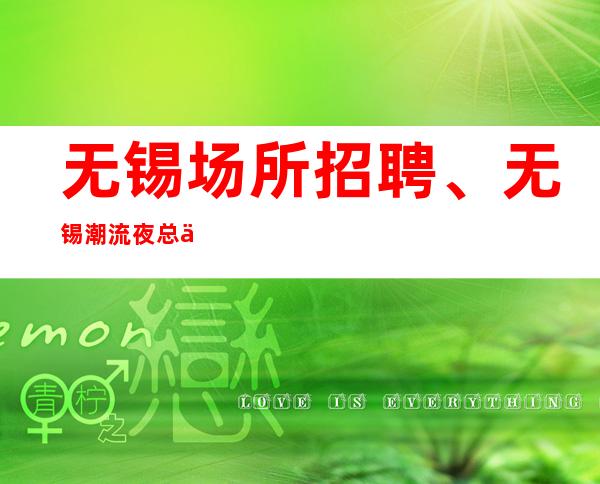 无锡场所招聘、无锡潮流夜总会生意火爆人生旺天天有班上没压力