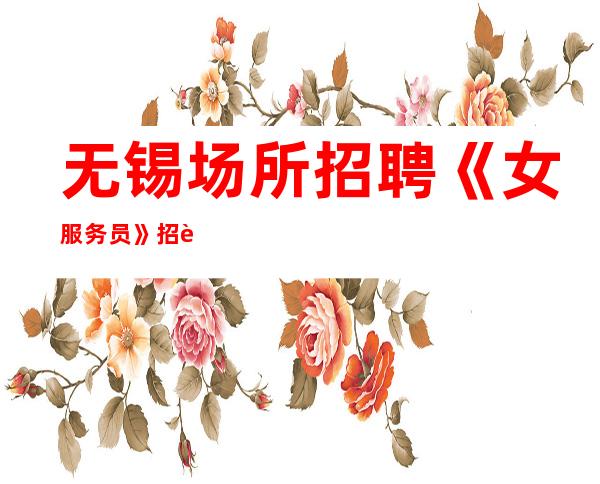 无锡场所招聘《女服务员》招聘直招户籍不限