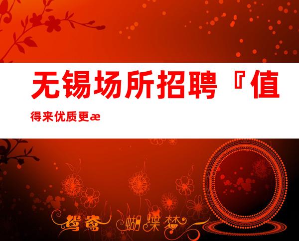 无锡场所招聘『值得来优质更新发布』