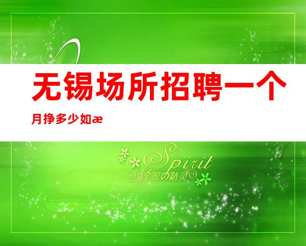 无锡场所招聘一个月挣多少如想赚改变你