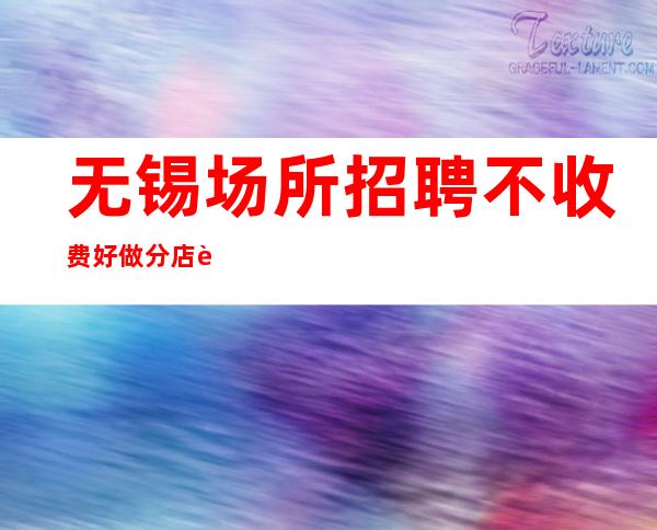 无锡场所招聘 不收费好做分店较多