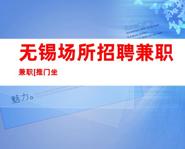 无锡场所招聘兼职兼职[推门坐车接车送]