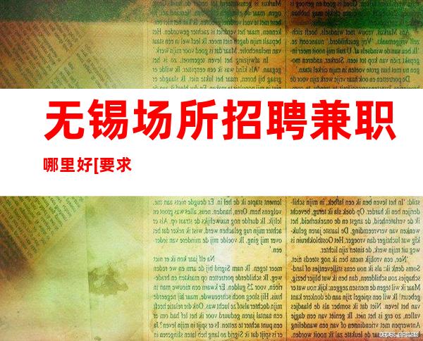 无锡场所招聘兼职哪里好[要求低待遇高日入20起]更高