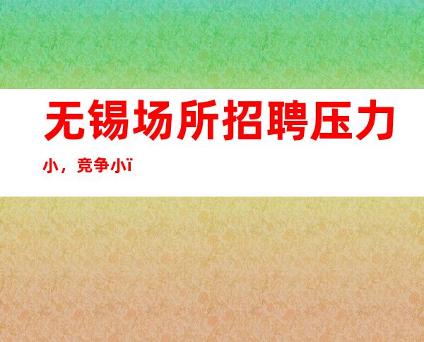 无锡场所招聘压力小，竞争小，-无压力