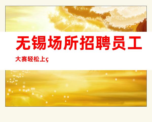 无锡场所招聘员工大赛轻松上班 没有任何压力