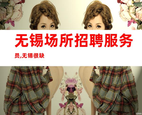 无锡场所招聘服务员,无锡很缺人酒吧中端精彩人生闻鸡起舞