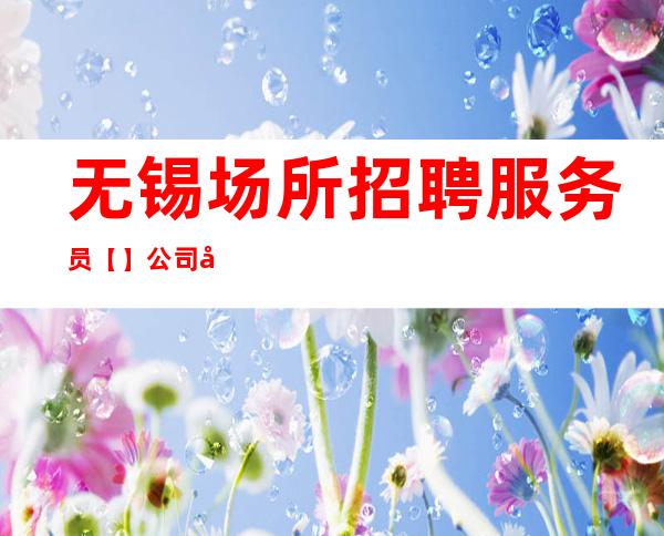 无锡场所招聘服务员 【】 公司将提供宿舍,环境良好