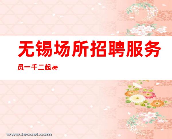 无锡场所招聘服务员一千二起 收入高【环境好】