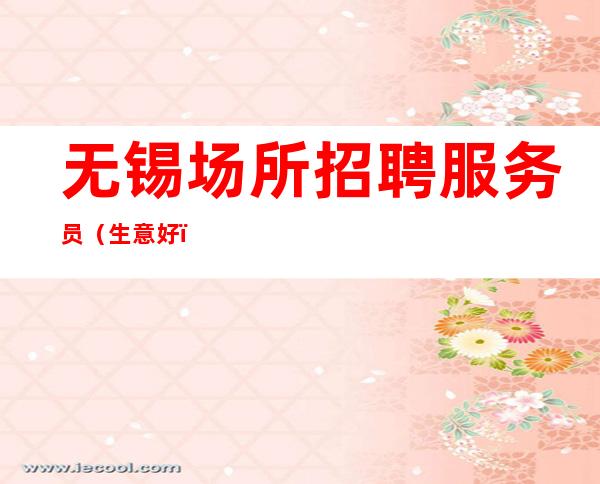 无锡场所招聘服务员(生意好)女孩靠山山会倒,靠自己永远不倒。