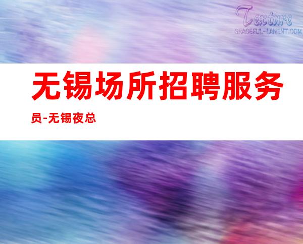 无锡场所招聘服务员-无锡夜总会档次高酒水销售全职挣