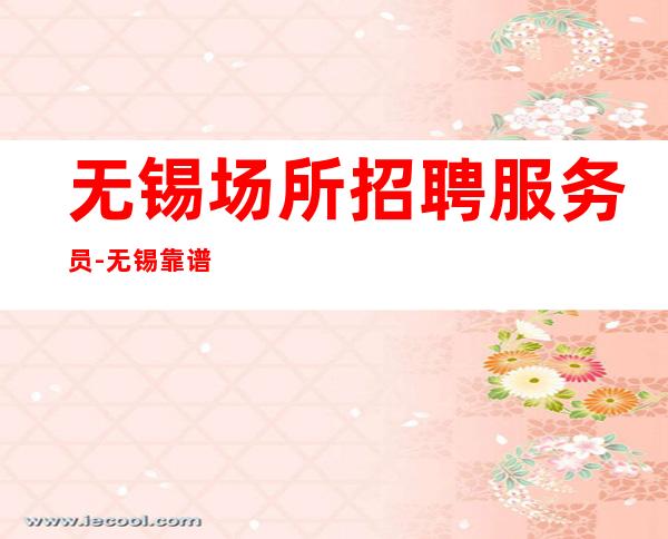 无锡场所招聘服务员-无锡靠谱酒吧较稳定人少房多芝草无根