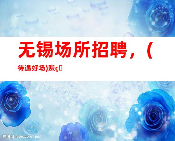 无锡场所招聘,(待遇好场)赚的夜总会等你加入