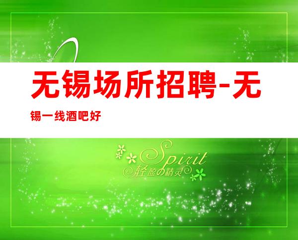 无锡场所招聘-无锡一线酒吧好的赚旺季节俭力行
