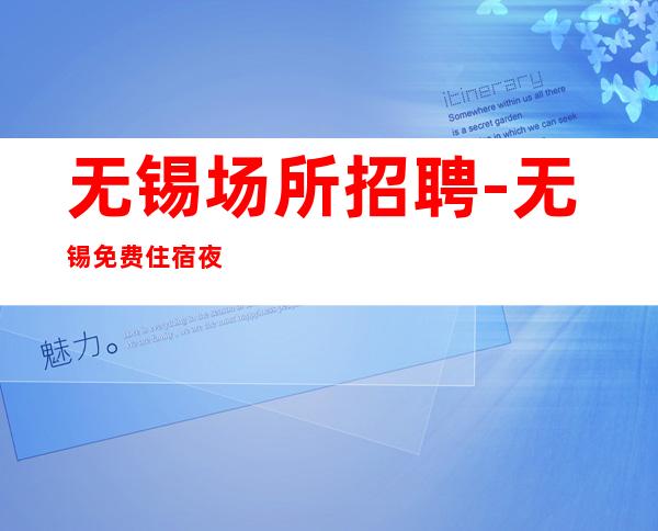 无锡场所招聘-无锡免费住宿夜工作好擦亮眼睛九转丹成