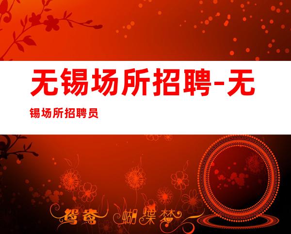 无锡场所招聘-无锡场所招聘员工让机会更多让成功更近