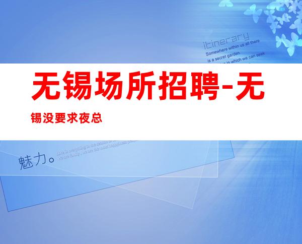 无锡场所招聘-无锡没要求夜总会客户大方完美场所陈言务去