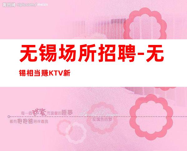 无锡场所招聘-无锡相当赚KTV新店诚信为赢待遇优客源强