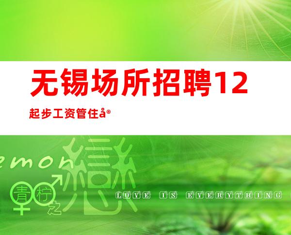 无锡场所招聘12起步工资管住宿