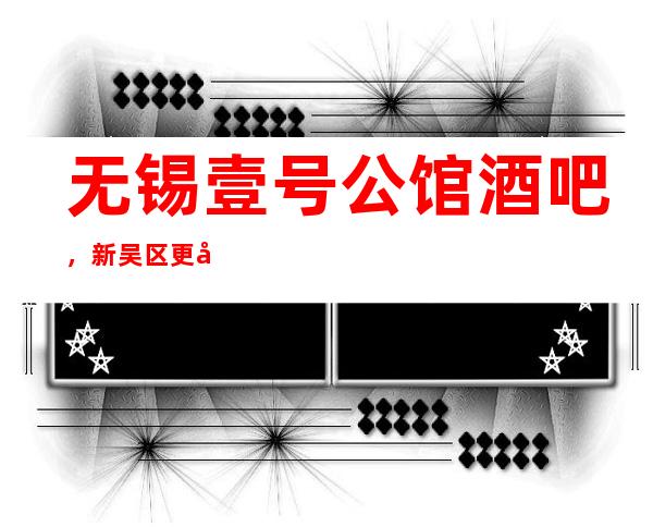 无锡壹号公馆酒吧，新吴区更好玩的高档小酒吧。