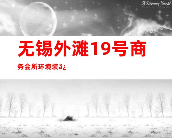 无锡外滩19号商务会所环境装修如何，位置在哪里。