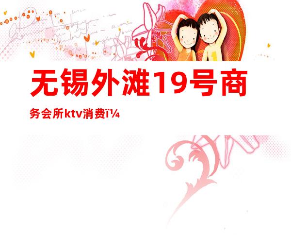 无锡外滩19号商务会所ktv消费(无锡新区ktv会所有哪些)