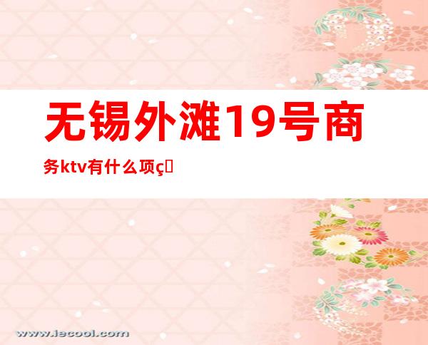 无锡外滩19号商务ktv有什么项目(无锡新区ktv)